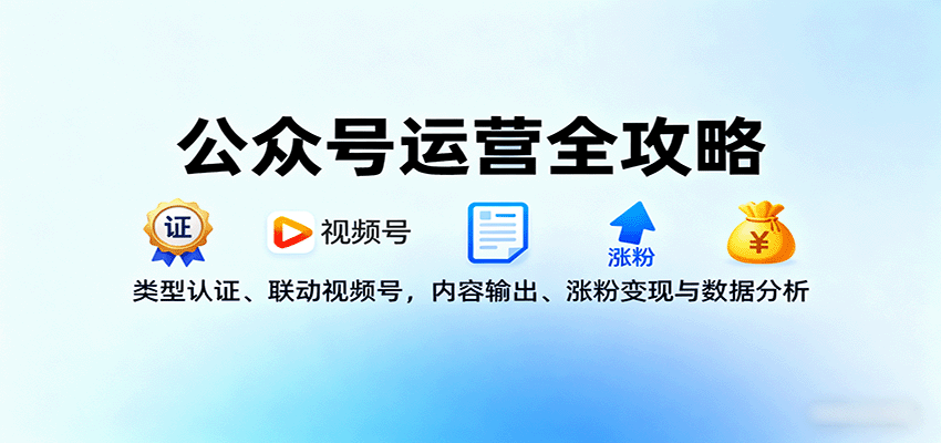 公众号运营全攻略：类型认证、联动视频号，内容输出、涨粉变现与数据分析-川川创富网