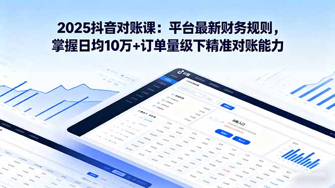 2025抖音 对账课：平台最新财务规则 掌握日均10万+订单量级下精准对账能力-川川创富网