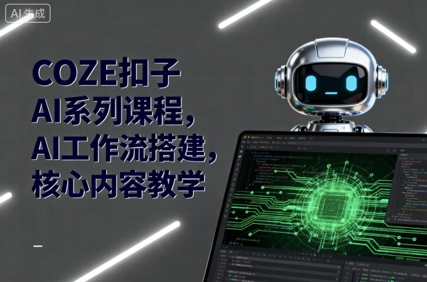 COZE扣子AI系列课程，AI工作流搭建，核心内容教学-川川创富网