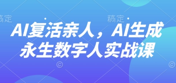 AI“复活”亲人，AI生成永生数字人实战课-川川创富网