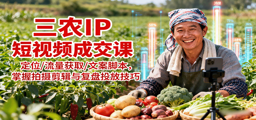 三农IP短视频成交课：定位/流量获取/文案脚本，掌握拍摄剪辑与复盘投放技巧-川川创富网