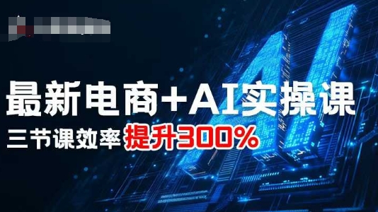 最新电商+AI实操课，三节课效率提升300%-川川创富网
