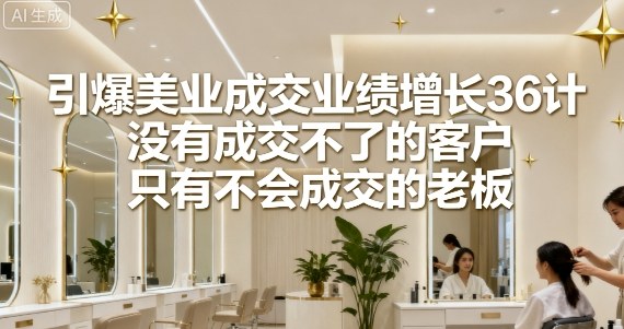 引爆美业成交业绩增长36计，没有成交不了的客户，只有不会成交的老板-川川创富网