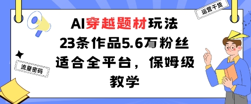 AI穿越题材玩法：23条作品收获5.6W粉丝适合全平台，保姆级教学-川川创富网