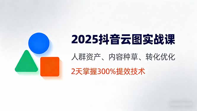 2025抖音云图实战课，人群资产、内容种草、转化优化，2天掌握300%提效技术-川川创富网