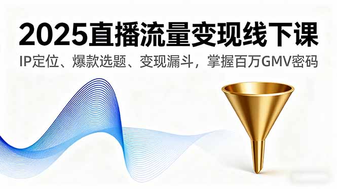 2025直播流量变现线下课，IP定位、爆款选题、变现漏斗，掌握百万GMV密码-川川创富网