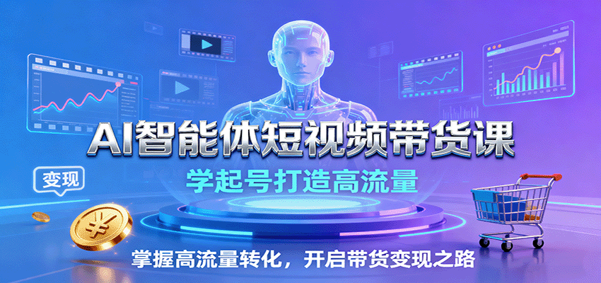 AI智能体短视频带货课：学起号打造高流量，掌握高流量转化，开启带货变现之路-川川创富网