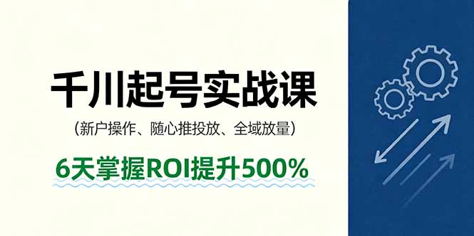 抖音千川起号实战课，新户操作,随心推投放,全域放量，6天掌握ROI提升500%-川川创富网