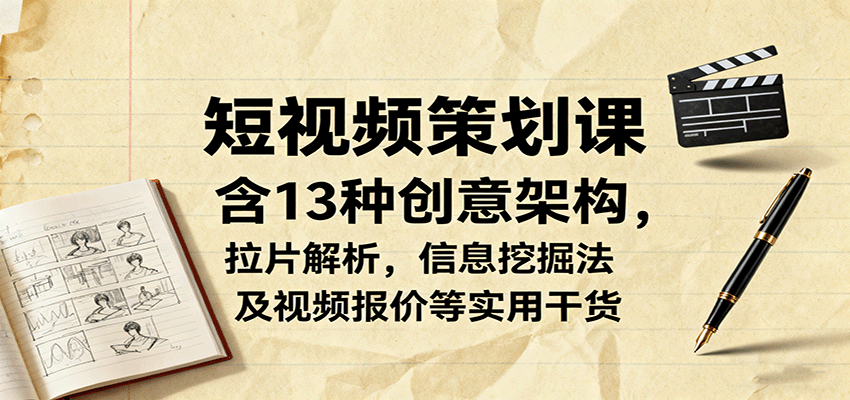 短视频策划课，含13种创意架构，拉片解析，信息挖掘法及视频报价等实用干货-川川创富网