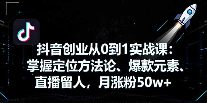 抖音创业从0到1实战课：掌握定位方法论、爆款元素、直播留人，月涨粉50w+-川川创富网