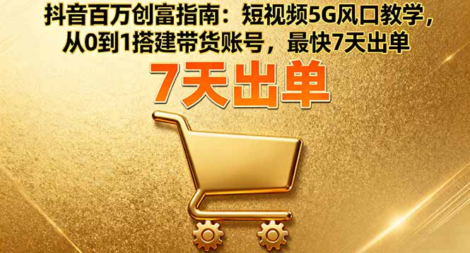 抖音百万创富指南：短视频5G风口教学，从0到1搭建带货账号，最快7天出单-川川创富网