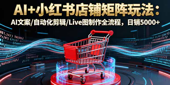 AI+小红书店铺矩阵玩法：AI文案/自动化剪辑/Live图制作全流程，日销5000+-川川创富网