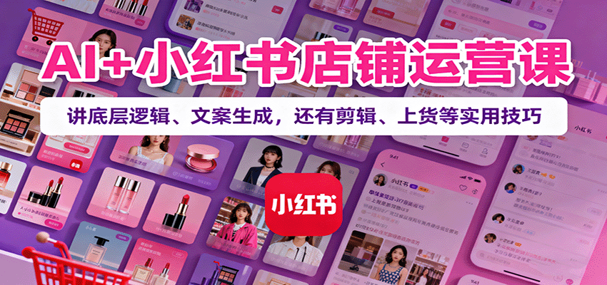 AI+小红书店铺运营课：讲底层逻辑、文案生成，还有剪辑、上货等实用技巧-川川创富网