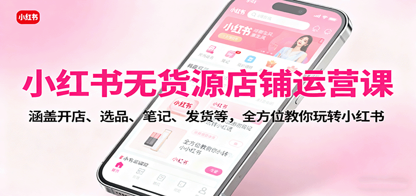 小红书无货源店铺运营课：涵盖开店、选品、笔记、发货等，全方位教你玩转小红书-川川创富网