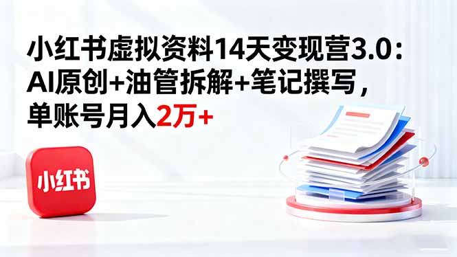 小红书虚拟资料14天变现营3.0：AI原创+油管拆解+笔记撰写，单账号月入2万+-川川创富网