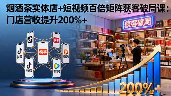 烟酒茶实体店+短视频百倍矩阵获客破局课：门店营收提升200%+-川川创富网