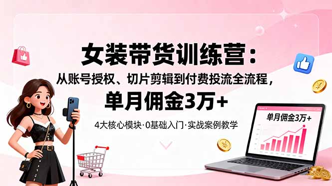 女装带货特训营：从账号授权、切片剪辑到付费投流全流程，单月佣金3万+-川川创富网