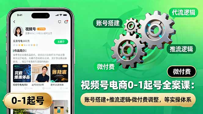 视频号电商0-1起号全案课：账号搭建+推流逻辑+微付费调整，等实操体系-川川创富网
