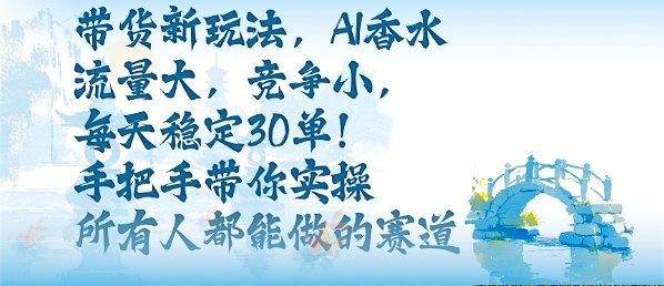 带货新玩法，AI香水，流量大，竞争小，每天稳定30单，手把手带你实操所有人都能做的赛道-川川创富网