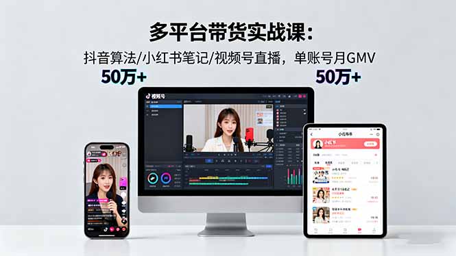 多平台带货实战课18.0：抖音算法/小红书笔记/视频号直播，单账号月GMV50w+-川川创富网
