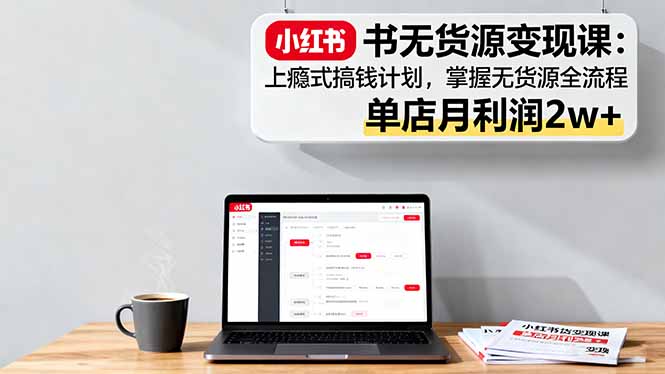 小红书无货源变现课：上瘾式搞钱计划，掌握无货源全流程，单店月利润2w+-川川创富网