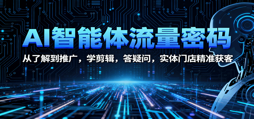 AI智能体流量密码：从了解到推广，学剪辑，答疑问，实体门店精准获客-川川创富网
