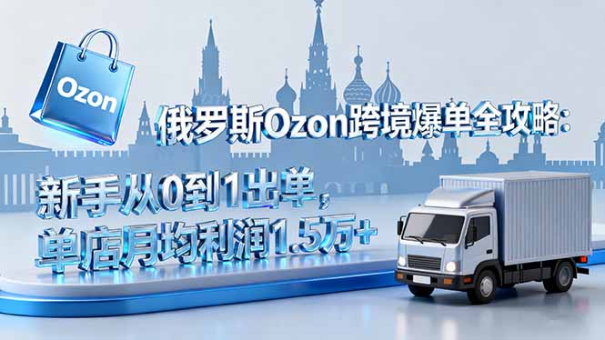 俄罗斯Ozon跨境爆单全攻略：新手从0到1出单，单店月均利润1.5万+-川川创富网