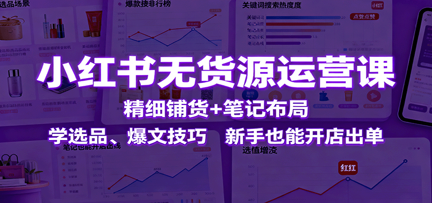 小红书无货源运营课：精细铺货+笔记布局，学选品、爆文技巧，新手也能开店出单-川川创富网