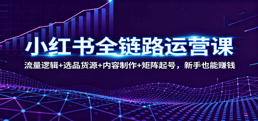 小红书全链路运营课：流量逻辑+选品货源+内容制作+矩阵起号，新手也能赚钱-川川创富网