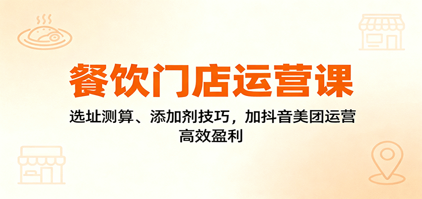 餐饮门店运营课：选址测算、添加剂技巧，加抖音美团运营，高效盈利-川川创富网