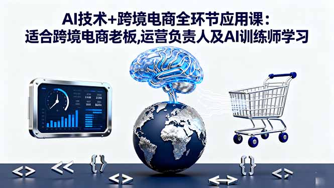 AI技术+跨境电商全环节应用课:适合跨境电商老板,运营负责人及AI训练师学习-川川创富网