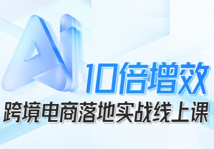 跨境电商10倍增效，跨境电商AI落地实战线上课-川川创富网