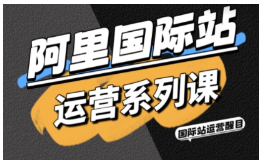 阿里国际站运营系列课，涵盖精准引流、直通车与全站推实战SOP，搭配AI效率工具包与高阶增长玩法-川川创富网