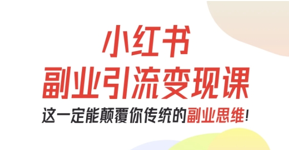 小红书副业引流变现课，从0-1跑通副业项目，这一定能颠覆你传统的副业思维-川川创富网