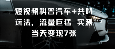 短视频科普汽车+共鸣玩法，流量巨猛实测当天变现7张-川川创富网