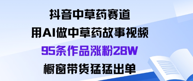 抖音中草药赛道，用Al做中草药故事视频95条作品涨粉28W，橱窗带货猛出单-川川创富网