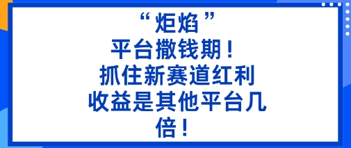 “炬焰”：平台撒钱期！抓住新赛道红利，5分钟二创内容，收益是其他平台几倍！-川川创富网