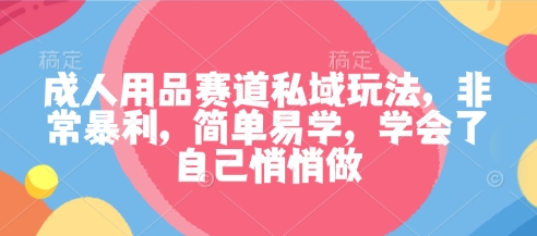 成人用品赛道私域玩法，非常暴利，简单易学，学会了自己悄悄做-川川创富网