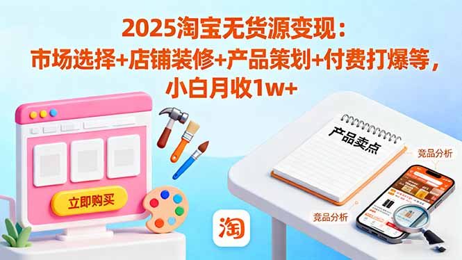 2025淘宝无货源变现：市场选择+店铺装修+产品策划+付费打爆等 小白月收1w+-川川创富网