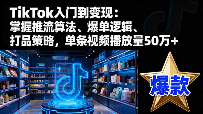 TikTok入门到变现：掌握推流算法、爆单逻辑、打品策略，单条视频播放量50w-川川创富网