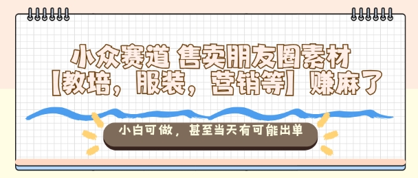 小众赛道售卖朋友圈素材【教培，服装，营销等】賺麻了，小白可做，甚至当天有可能出单-川川创富网