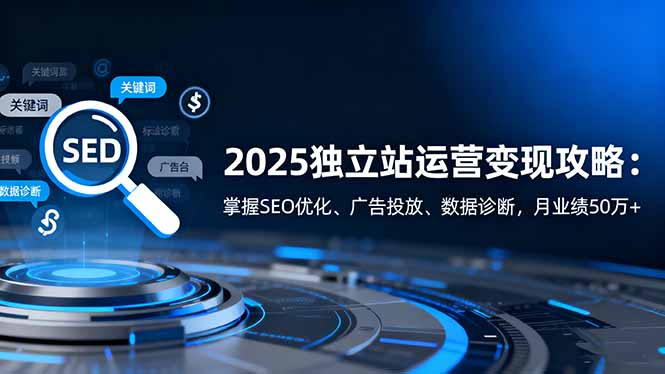 2025独立站运营变现攻略：掌握SEO优化、广告投放、数据诊断，月业绩50万+-川川创富网