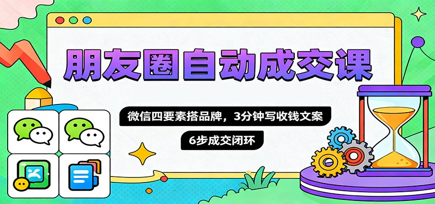 朋友圈自动成交课，微信四要素搭品牌，3分钟写收钱文案，6步成交闭环-川川创富网