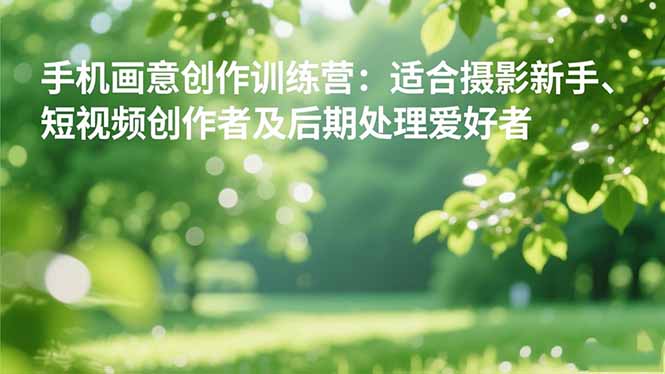 手机摄影之画意创作训练营：适合摄影新手、短视频创作者及后期处理爱好者-川川创富网