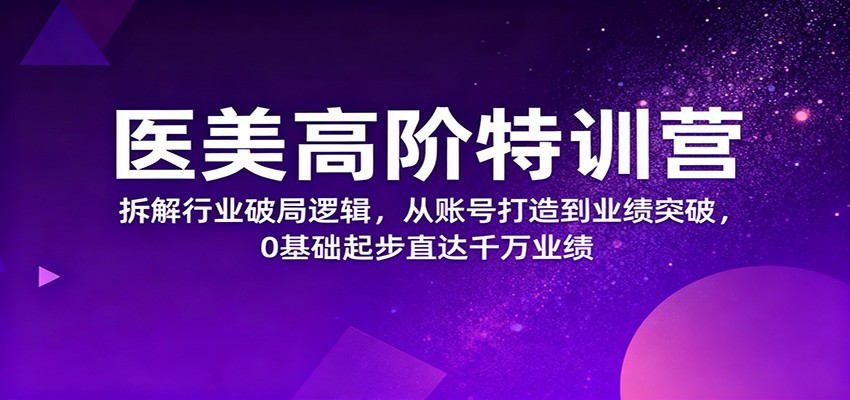 医美高阶特训营，拆解行业破局逻辑，从账号打造到业绩突破，0基础起步直达千万业绩-川川创富网