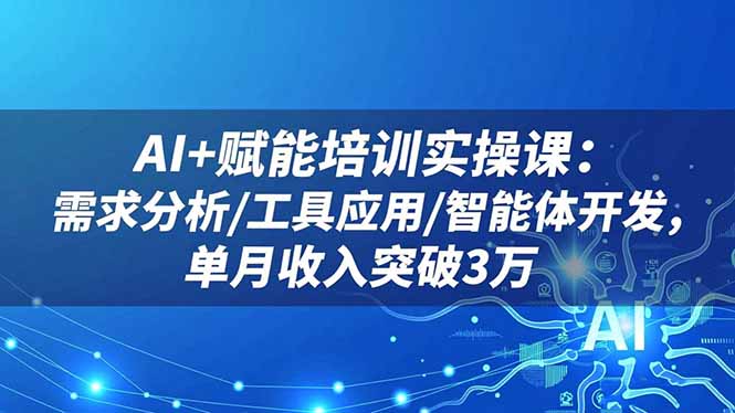 AI+赋能培训实操课：需求分析/工具应用/智能体开发，单月收入突破3万-川川创富网