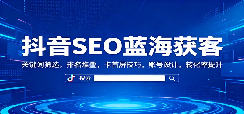 抖音SEO蓝海获客：关键词筛选，排名堆叠，卡首屏技巧，账号设计，转化率提升-川川创富网