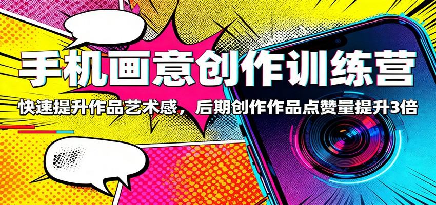 手机画意创作训练营：快速提升作品艺术感，后期创作作品点赞量提升3倍-川川创富网