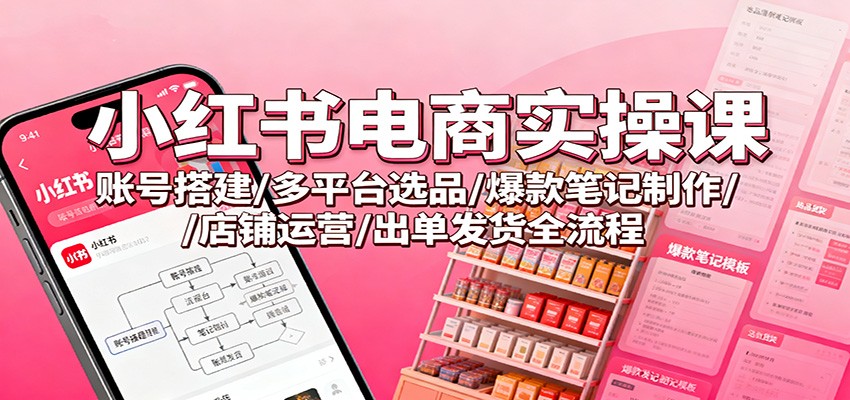 小红书电商实操课：账号搭建/多平台选品/爆款笔记制作/店铺运营/出单发货全流程-川川创富网