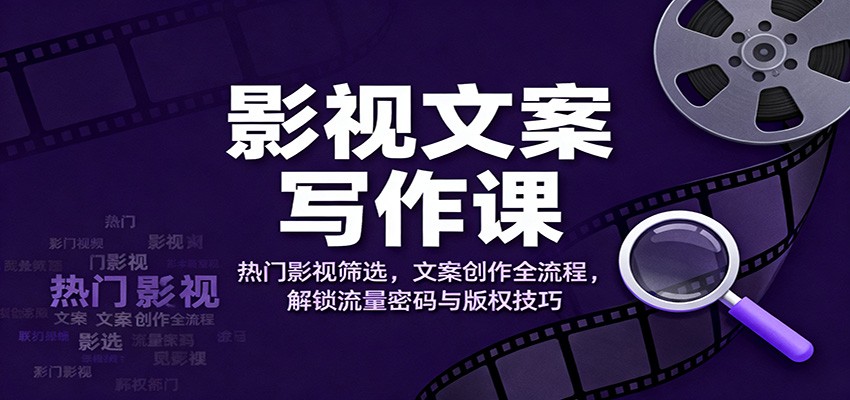影视文案写作课：热门影视筛选，文案创作全流程，解锁流量密码与版权技巧-川川创富网